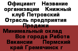 Официант › Название организации ­ Книжный клуб Петровский › Отрасль предприятия ­ Продажи › Минимальный оклад ­ 15 000 - Все города Работа » Вакансии   . Пермский край,Гремячинск г.